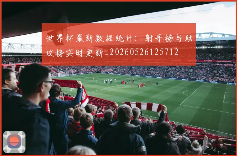 世界杯最新数据统计：射手榜与助攻榜实时更新_20260526125712