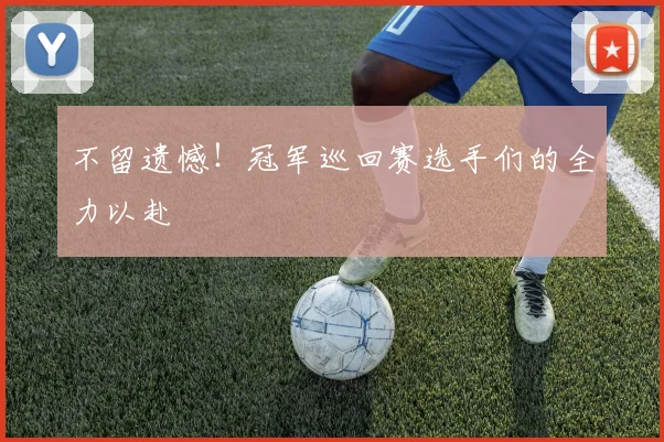 不留遗憾！冠军巡回赛选手们的全力以赴