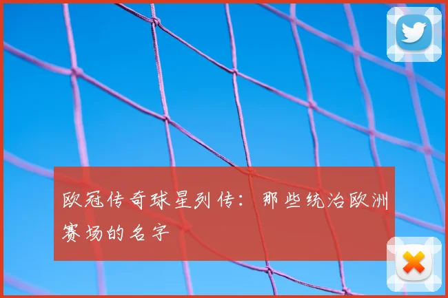 欧冠传奇球星列传：那些统治欧洲赛场的名字