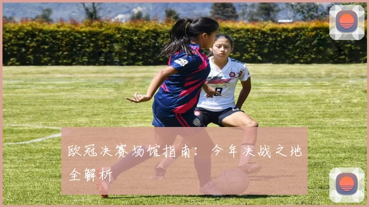 欧冠决赛场馆指南：今年决战之地全解析